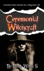 Ceremonial Witchcraft: Essential Daily Rituals for a Magickal Life