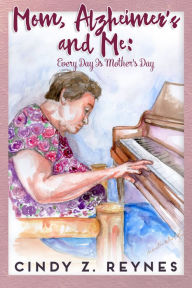 Title: Mom, Alzheimer's and Me: Every Day Is Mother's Day, Author: Cynthia Reynes