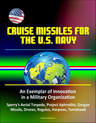 Title: Cruise Missiles for the U. S. Navy: An Exemplar of Innovation in a Military Organization - Sperry's Aerial Torpedo, Project Aphrodite, Gorgon Missile, Drones, Regulus, Harpoon, Tomahawk, Author: Progressive Management