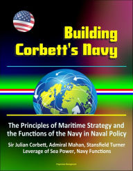 Title: Building Corbett's Navy: The Principles of Maritime Strategy and the Functions of the Navy in Naval Policy, Sir Julian Corbett, Admiral Mahan, Stansfield Turner, Leverage of Sea Power, Navy Functions, Author: Progressive Management