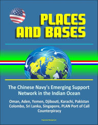 Title: Places and Bases: The Chinese Navy's Emerging Support Network in the Indian Ocean - Oman, Aden, Yemen, Djibouti, Karachi, Pakistan, Colombo, Sri Lanka, Singapore, PLAN Port of Call, Counterpiracy, Author: Progressive Management