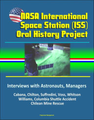 Title: NASA International Space Station (ISS) Oral History Project: Interviews with Astronauts, Managers - Cabana, Chilton, Suffredini, Voss, Whitson, Williams, Columbia Shuttle Accident, Chilean Mine Rescue, Author: Progressive Management