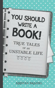 Title: You Should Write A Book! True Tales of An Unstable Life, Author: Kristan Braziel