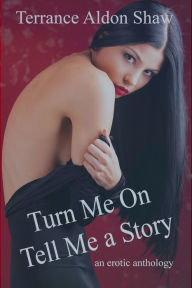 Title: Turn Me On--Tell Me a Story (An Erotic Anthology), Author: Terrance Aldon Shaw