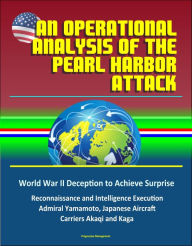 Title: An Operational Analysis of the Pearl Harbor Attack: World War II Deception to Achieve Surprise, Reconnaissance and Intelligence Execution, Admiral Yamamoto, Japanese Aircraft Carriers Akaqi and Kaga, Author: Progressive Management