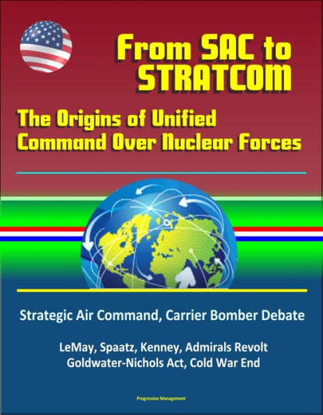From SAC To STRATCOM: The Origins of Unified Command Over Nuclear Forces - Strategic Air Command, Carrier Bomber Debate, LeMay, Spaatz, Kenney, Admirals Revolt, Goldwater-Nichols Act, Cold War End