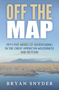 Title: Off The Map: Fifty-Five Weeks of Adventuring in the Great American Wilderness and Beyond, Author: Bryan Snyder