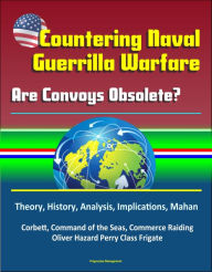 Title: Countering Naval Guerrilla Warfare: Are Convoys Obsolete? Theory, History, Analysis, Implications, Mahan, Corbett, Command of the Seas, Commerce Raiding, Oliver Hazard Perry Class Frigate, Author: Progressive Management