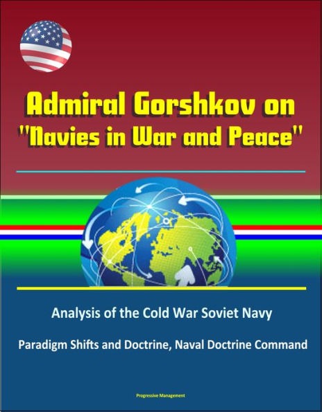Admiral Gorshkov on Navies in War and Peace: Analysis of the Cold War Soviet Navy, Use of Russian Naval Forces in Wartime and Peacetime, USSR Military Strategy, Politico-Strategic Approach to War