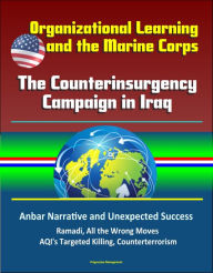 Title: Organizational Learning and the Marine Corps: The Counterinsurgency Campaign in Iraq - Anbar Narrative and Unexpected Success, Ramadi, All the Wrong Moves, AQI's Targeted Killing, Counterterrorism, Author: Progressive Management