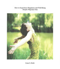 Title: How to Experience Happiness and Well-Being Despite Migraine Pain, Author: Irene S. Roth