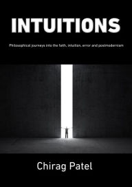 Title: Intuitions: Philosophical Journeys Into Faith, Intuition, Error & Postmodernism, Author: Chirag Patel