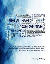 Title: Visual Basic Programming:How To Develop Information System Using Visual Basic 2010, A Step By Step Guide For Beginners, Author: Sherwyn Allibang