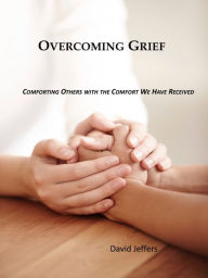 Title: Overcoming Grief: Comforting Others with the Comfort We Have Received, Author: David Jeffers