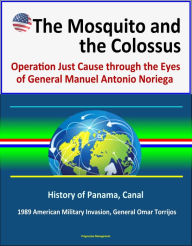 Title: The Mosquito and the Colossus: Operation Just Cause through the Eyes of General Manuel Antonio Noriega - History of Panama, Canal, 1989 American Military Invasion, General Omar Torrijos, Author: Progressive Management