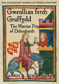 Title: Gwenllian ferch Gruffydd, The Warrior Princess of Deheubarth, Author: Laurel A. Rockefeller