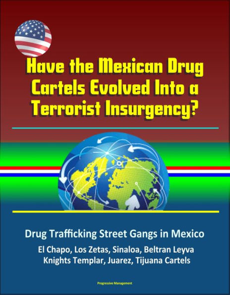 Have the Mexican Drug Cartels Evolved Into a Terrorist Insurgency? Drug Trafficking Street Gangs in Mexico, El Chapo, Los Zetas, Sinaloa, Beltran Leyva, Knights Templar, Juarez, Tijuana Cartels