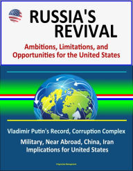 Title: Russia's Revival: Ambitions, Limitations, and Opportunities for the United States - Vladimir Putin's Record, Corruption Complex, Military, Near Abroad, China, Iran, Implications for United States, Author: Progressive Management