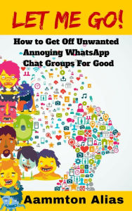 Title: Let Me Go! How To Get Off Unwanted Annoying WhatsApp Chat Groups For Good, Author: Aammton Alias