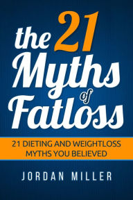 Title: the 21 Myths Of Fat loss 21 Dieting and Weight loss Myths you Believed, Author: Jordan Miller