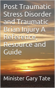 Title: Post Traumatic Stress Disorder and Traumatic Brain Injury A Reference, Resource and Guide, Author: Minister Gary Tate