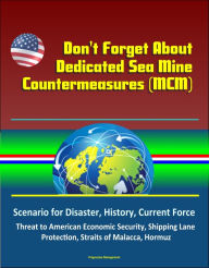 Title: Don't Forget About Dedicated Sea Mine Countermeasures (MCM) - Scenario for Disaster, History, Current Force, Threat to American Economic Security, Shipping Lane Protection, Straits of Malacca, Hormuz, Author: Progressive Management