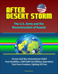 Title: After Desert Storm: The U.S. Army and the Reconstruction of Kuwait - Persian Gulf War Humanitarian Relief, Post-Hostilities, CENTCOM Civil-Military Operations, Task Force Freedom, Fighting Oil Fires, Author: Progressive Management