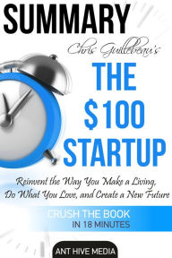 Title: Chris Guillebeau's The $100 Startup: Reinvent the Way You Make a Living, Do What You Love, and Create a New Future Summary, Author: Ant Hive Media