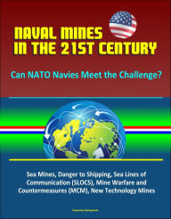 Title: Naval Mines in the 21st Century: Can NATO Navies Meet the Challenge? Sea Mines, Danger to Shipping, Sea Lines of Communication (SLOCS), Mine Warfare and Countermeasures (MCM), New Technology Mines, Author: Progressive Management