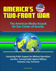 Title: America's Two-Front War: The American Media Assault On Our Center of Gravity - Sustaining Public Support for Military Operations and War, Turning Public Against Military, Vietnam, Iraq, Terrorism, Author: Progressive Management