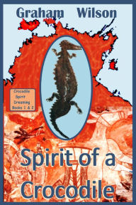 Title: Spirit of a Crocodile: Crocodile Spirit Dreaming Books 1 & 2, Author: Graham Wilson