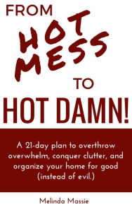 Title: From Hot Mess to Hot Damn! : A 21-day Plan to Overthrow Overwhelm, Conquer Clutter, and Organize Your Home for Good (Instead of Evil.), Author: Melinda Massie