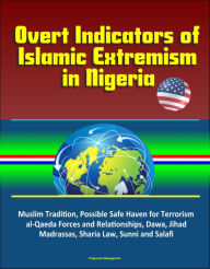 Title: Overt Indicators of Islamic Extremism in Nigeria: Muslim Tradition, Possible Safe Haven for Terrorism, al-Qaeda Forces and Relationships, Dawa, Jihad, Madrassas, Sharia Law, Sunni and Salafi, Author: Progressive Management