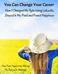 Title: You Can Change Your Career: How I Change My Role Using LinkedIn, Stayed in My Field and Found Happiness, Author: Robyn Shulman