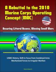 Title: A Rebuttal to the 2010 Marine Corps Operating Concept (MOC) - Assuring Littoral Access, Winning Small Wars, USMC History, Shift in Focus from Combined Arms Mechanized Forces to Irregular Warfare, Author: Progressive Management