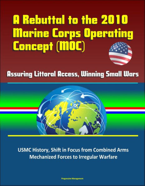 A Rebuttal to the 2010 Marine Corps Operating Concept (MOC) - Assuring Littoral Access, Winning Small Wars, USMC History, Shift in Focus from Combined Arms Mechanized Forces to Irregular Warfare