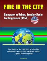 Title: Fire in the City: Airpower in Urban, Smaller-Scale Contingencies (USSC) - Case Studies of Hue 1968, Siege of Beirut 1982, Operation Just Cause 1989, UNOSOM Somalia, Uphold Democracy 1994, Author: Progressive Management