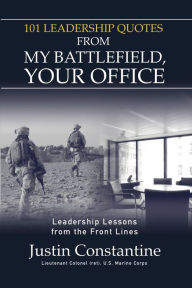 Title: 101 Leadership Quotes from My Battlefield, Your Office: Leadership Lessons from the Front Line, Author: Justin Constantine