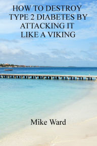 Title: How to Destroy Type 2 Diabetes by Attacking it Like a Viking, Author: Mike Ward