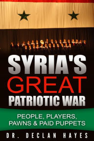 Title: Syria's Great Patriotic War: People, Players, Pawns & Paid Puppets, Author: Declan Hayes