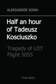 Title: Half an hour of Tadeusz Kosciuszko: tragedy of flight 5055, Author: Aleksander Sowa