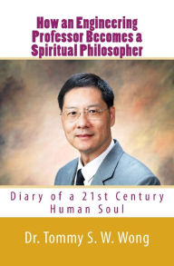 Title: How an Engineering Professor Becomes a Spiritual Philosopher: Diary of a 21st Century Human Soul, Author: Tommy S. W. Wong