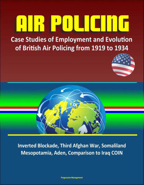 Air Policing: Case Studies of Employment and Evolution of British Air Policing from 1919 to 1934, Inverted Blockade, Third Afghan War, Somaliland, Mesopotamia, Aden, Comparison to Iraq COIN