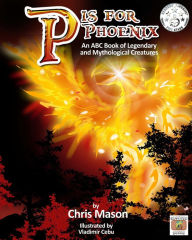 Title: P is For Phoenix: An ABC Book of Legendary and Mythological Creatures, Author: Chris Mason