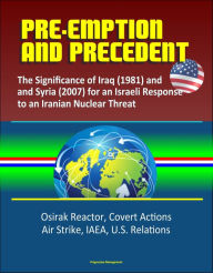 Title: Pre-Emption and Precedent: The Significance of Iraq (1981) and Syria (2007) for an Israeli Response to an Iranian Nuclear Threat - Osirak Reactor, Covert Actions, Air Strike, IAEA, U.S. Relations, Author: Progressive Management