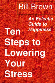 Title: Ten Steps to Lowering Your Stress: An Eclectic Guide to Happiness, Author: Bill Brown