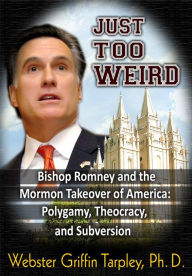 Title: Just Too Weird: Bishop Romney's Mormon Takeover of America: Polygamy, Theocracy, Subversion, Author: Webster Griffin Tarpley