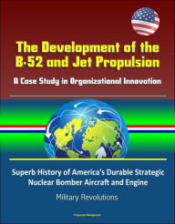 Title: The Development of the B-52 and Jet Propulsion: A Case Study in Organizational Innovation - Superb History of America's Durable Strategic Nuclear Bomber Aircraft and Engine, Military Revolutions, Author: Progressive Management