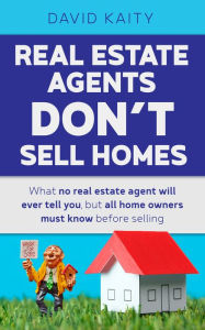 Title: Real Estate Agents Don't Sell Homes: What No Real Estate Agent Will Ever Tell You, But All Home Owners Must Know Before Selling, Author: David Kaity