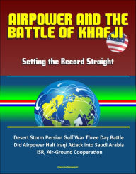 Title: Airpower and the Battle of Khafji: Setting the Record Straight - Desert Storm Persian Gulf War Three Day Battle, Did Airpower Halt Iraqi Attack into Saudi Arabia, ISR, Air-Ground Cooperation, Author: Progressive Management